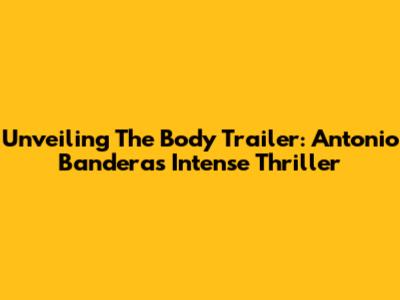 Unveiling 'The Body' Trailer: Antonio Banderas' Intense Thriller