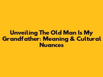 Unveiling 'The Old Man Is My Grandfather': Meaning & Cultural Nuances