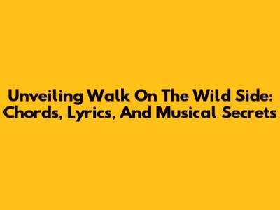Unveiling 'Walk On The Wild Side': Chords, Lyrics, And Musical Secrets