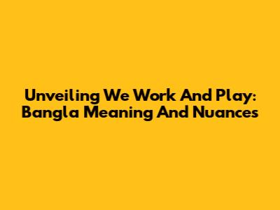 Unveiling 'We Work And Play': Bangla Meaning And Nuances