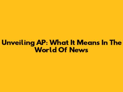 Unveiling AP: What It Means In The World Of News