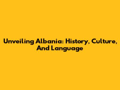 Unveiling Albania: History, Culture, And Language