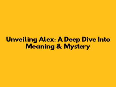 Unveiling Alex: A Deep Dive Into Meaning & Mystery