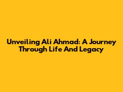 Unveiling Ali Ahmad: A Journey Through Life And Legacy