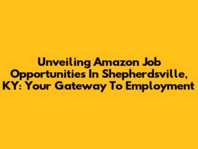 Unveiling Amazon Job Opportunities In Shepherdsville, KY: Your Gateway To Employment