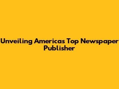 Unveiling America's Top Newspaper Publisher