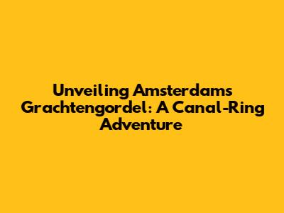 Unveiling Amsterdam's Grachtengordel: A Canal-Ring Adventure