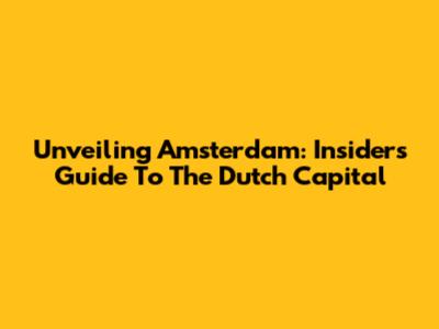 Unveiling Amsterdam: Insider's Guide To The Dutch Capital