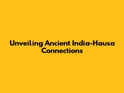 Unveiling Ancient India-Hausa Connections