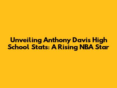 Unveiling Anthony Davis' High School Stats: A Rising NBA Star