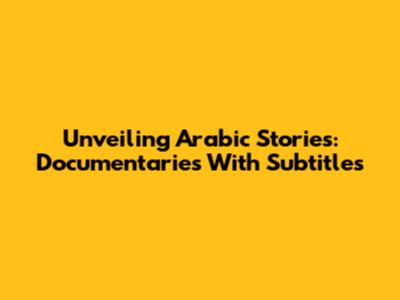Unveiling Arabic Stories: Documentaries With Subtitles