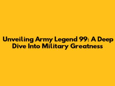Unveiling Army Legend 99: A Deep Dive Into Military Greatness