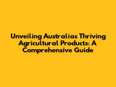 Unveiling Australia's Thriving Agricultural Products: A Comprehensive Guide