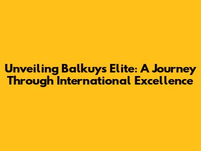 Unveiling Balkuy's Elite: A Journey Through International Excellence
