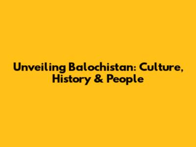 Unveiling Balochistan: Culture, History & People