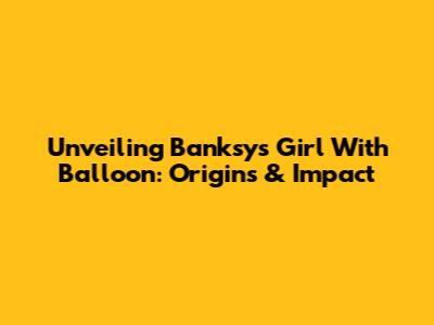Unveiling Banksy's Girl With Balloon: Origins & Impact