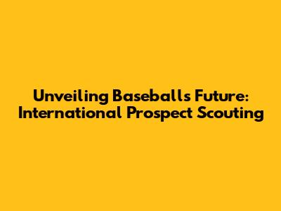 Unveiling Baseball's Future: International Prospect Scouting