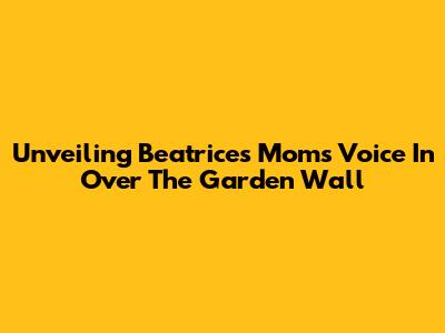 Unveiling Beatrice's Mom's Voice In Over The Garden Wall