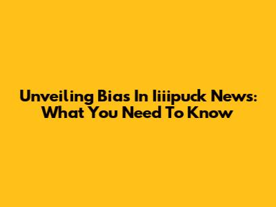 Unveiling Bias In Iiiipuck News: What You Need To Know