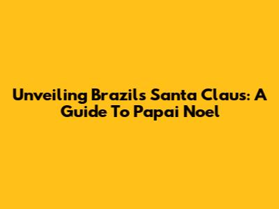 Unveiling Brazil's Santa Claus: A Guide To Papai Noel