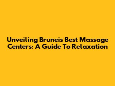 Unveiling Brunei's Best Massage Centers: A Guide To Relaxation