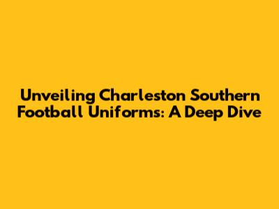 Unveiling Charleston Southern Football Uniforms: A Deep Dive