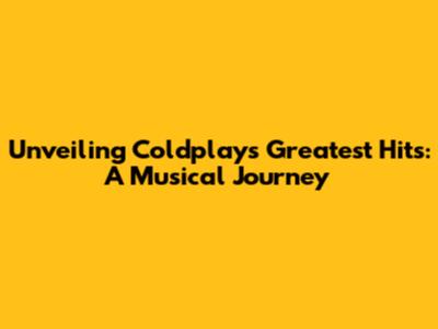Unveiling Coldplay's Greatest Hits: A Musical Journey