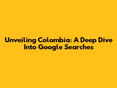 Unveiling Colombia: A Deep Dive Into Google Searches