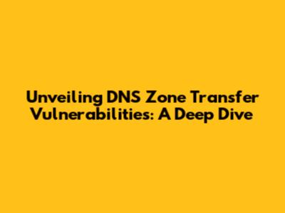 Unveiling DNS Zone Transfer Vulnerabilities: A Deep Dive