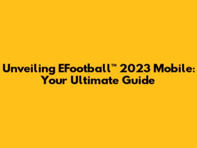 Unveiling EFootball™ 2023 Mobile: Your Ultimate Guide