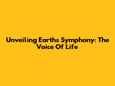 Unveiling Earth's Symphony: The Voice Of Life