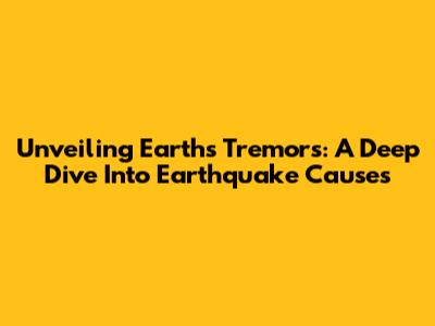 Unveiling Earth's Tremors: A Deep Dive Into Earthquake Causes