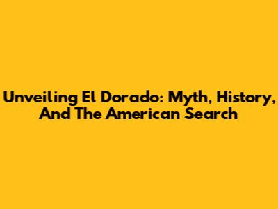 Unveiling El Dorado: Myth, History, And The American Search