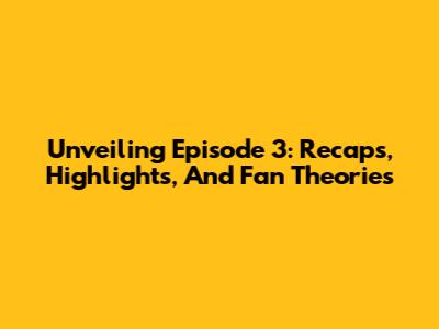 Unveiling Episode 3: Recaps, Highlights, And Fan Theories