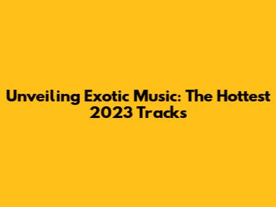Unveiling Exotic Music: The Hottest 2023 Tracks