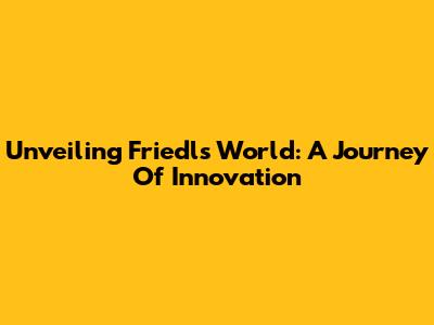 Unveiling Friedl's World: A Journey Of Innovation