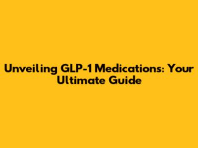 Unveiling GLP-1 Medications: Your Ultimate Guide