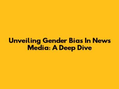 Unveiling Gender Bias In News Media: A Deep Dive
