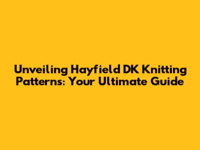 Unveiling Hayfield DK Knitting Patterns: Your Ultimate Guide