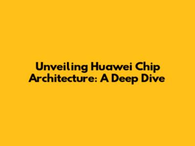 Unveiling Huawei Chip Architecture: A Deep Dive