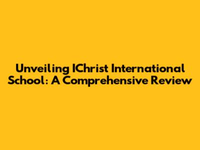 Unveiling IChrist International School: A Comprehensive Review