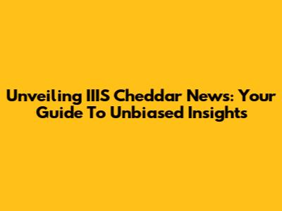 Unveiling IIIS Cheddar News: Your Guide To Unbiased Insights