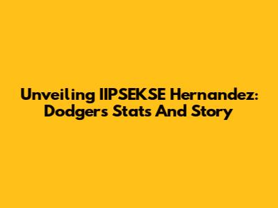 Unveiling IIPSEKSE Hernandez: Dodgers Stats And Story