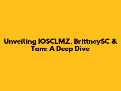Unveiling IOSCLMZ, BrittneySC & Tam: A Deep Dive
