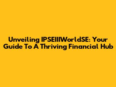 Unveiling IPSEIIIWorldSE: Your Guide To A Thriving Financial Hub