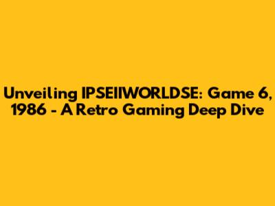 Unveiling IPSEIIWORLDSE: Game 6, 1986 - A Retro Gaming Deep Dive