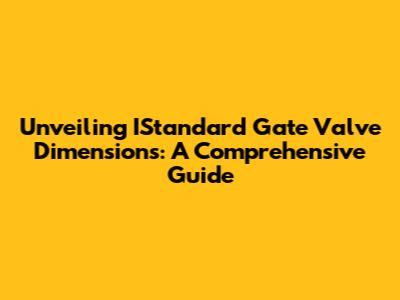 Unveiling IStandard Gate Valve Dimensions: A Comprehensive Guide