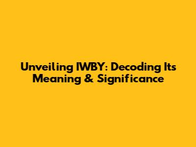Unveiling IWBY: Decoding Its Meaning & Significance