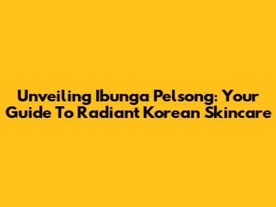 Unveiling Ibunga Pelsong: Your Guide To Radiant Korean Skincare