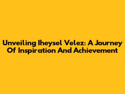 Unveiling Iheysel Velez: A Journey Of Inspiration And Achievement